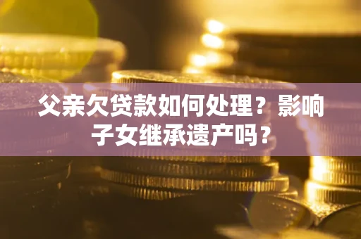 武汉父亲欠贷款如何处理?影响子女继承遗产吗? 武汉父亲欠贷款如何处理?影响子女继承遗产吗?