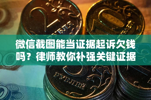 武汉微信截图能当证据起诉欠钱吗？律师教你补强关键证据
