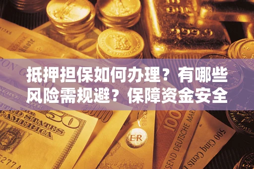 武汉抵押担保如何办理？有哪些风险需规避？保障资金安全