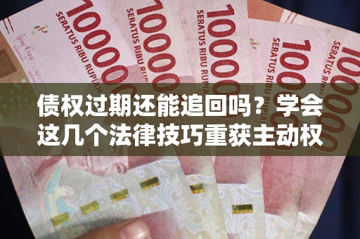 武汉债权过期还能追回吗？学会这几个法律技巧重获主动权