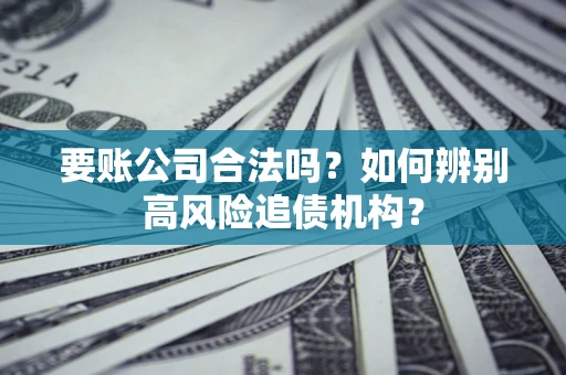 武汉要账公司合法吗？如何辨别高风险追债机构？