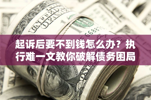 武汉起诉后要不到钱怎么办？执行难一文教你破解债务困局